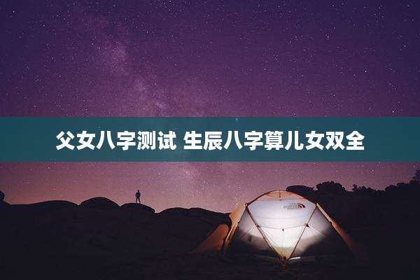 父女八字测试 生辰八字算儿女双全