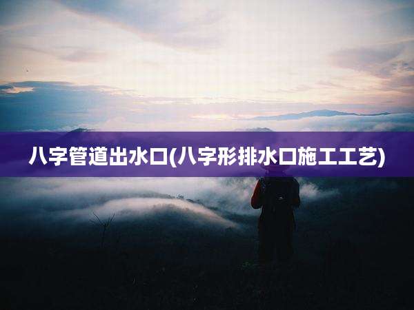 八字管道出水口(八字形排水口施工工艺)
