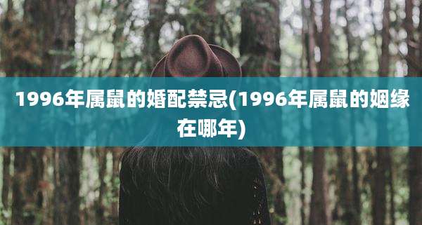 1996年属鼠的婚配禁忌(1996年属鼠的姻缘在哪年)