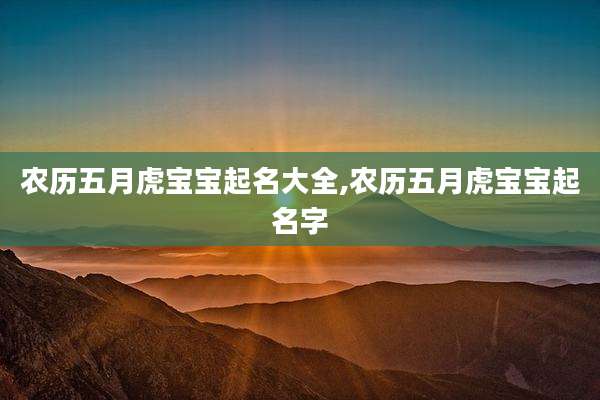 农历五月虎宝宝起名大全,农历五月虎宝宝起名字