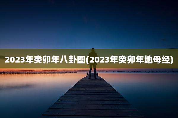 2023年癸卯年八卦图(2023年癸卯年地母经)