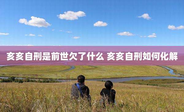亥亥自刑是前世欠了什么 亥亥自刑如何化解