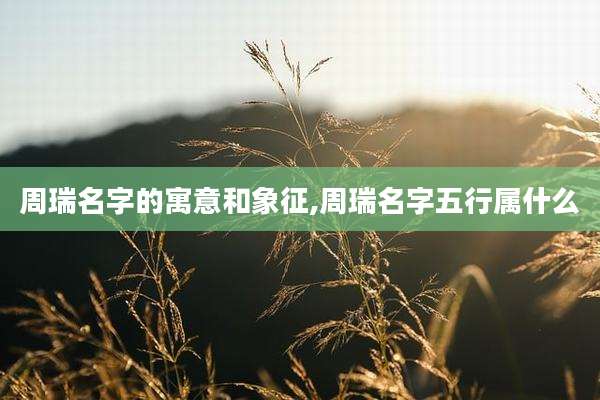 周瑞名字的寓意和象征,周瑞名字五行属什么