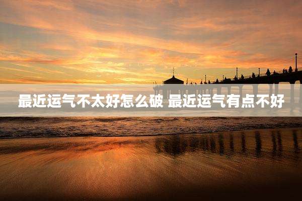 最近运气不太好怎么破 最近运气有点不好