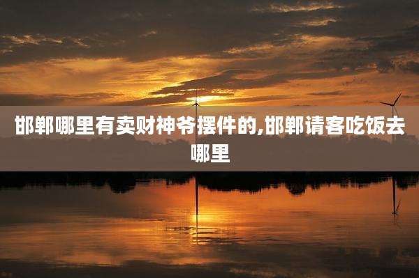 邯郸哪里有卖财神爷摆件的,邯郸请客吃饭去哪里