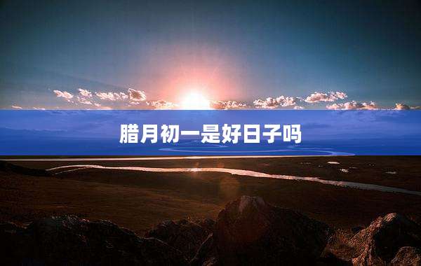 腊月初一是好日子吗