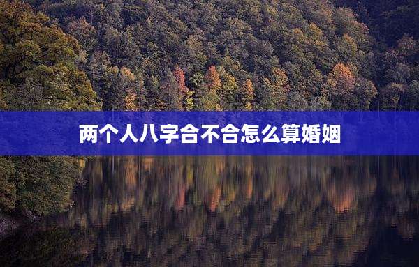 两个人八字合不合怎么算婚姻