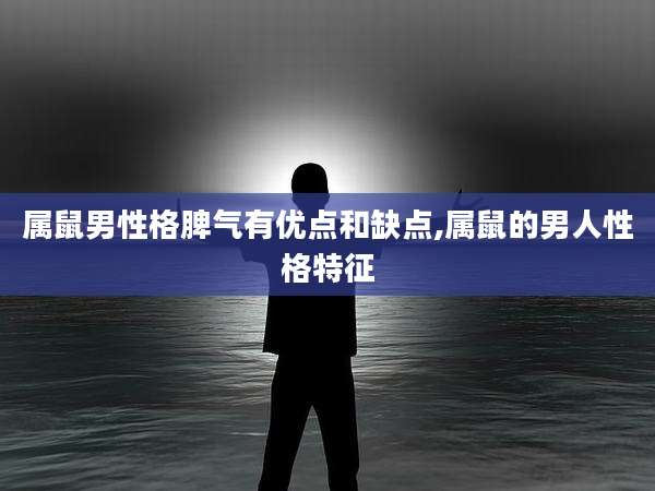 属鼠男性格脾气有优点和缺点,属鼠的男人性格特征