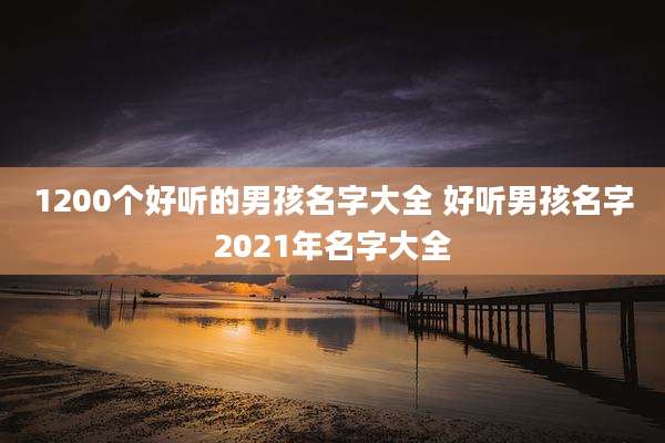 1200个好听的男孩名字大全 好听男孩名字2021年名字大全