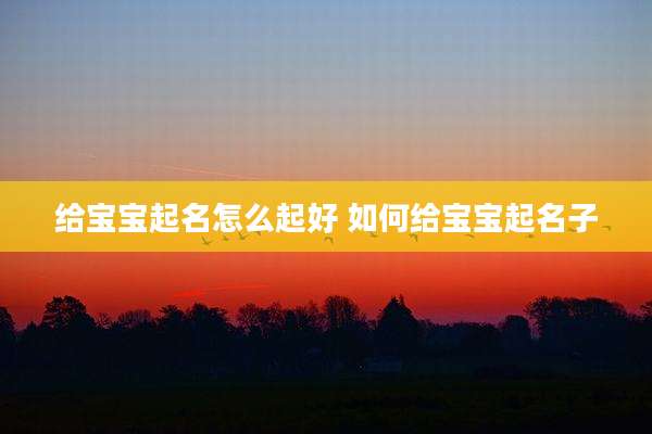 给宝宝起名怎么起好 如何给宝宝起名子