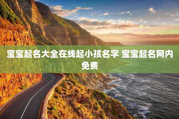宝宝起名大全在线起小孩名字 宝宝起名网内免费