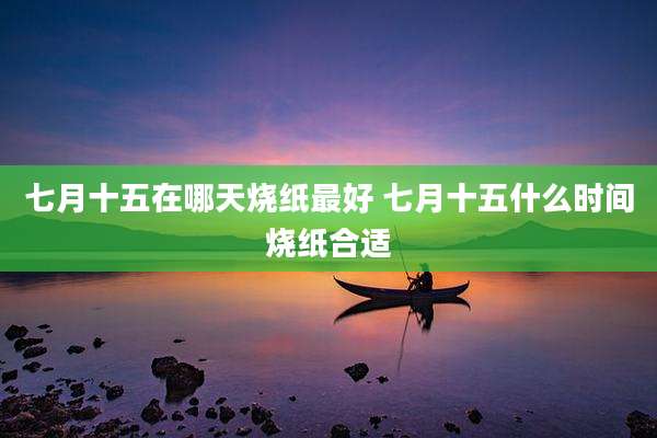 七月十五在哪天烧纸最好 七月十五什么时间烧纸合适