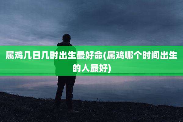 属鸡几日几时出生最好命(属鸡哪个时间出生的人最好)