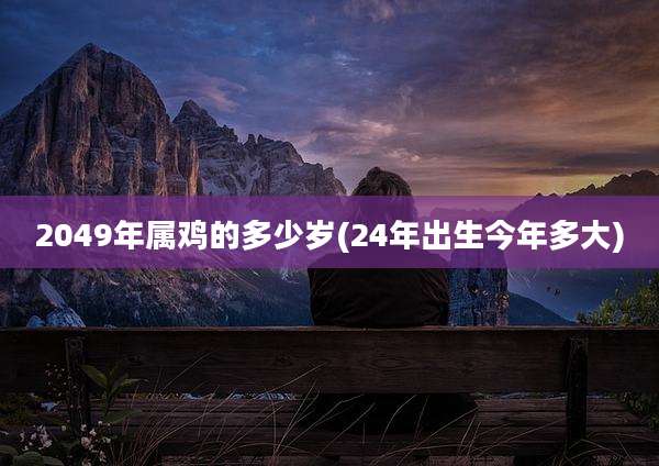 2049年属鸡的多少岁(24年出生今年多大)