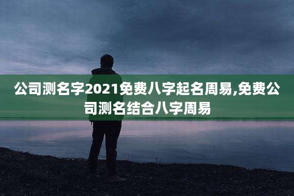 公司测名字2021免费八字起名周易,免费公司测名结合八字周易