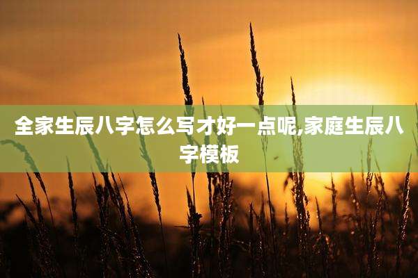 全家生辰八字怎么写才好一点呢,家庭生辰八字模板
