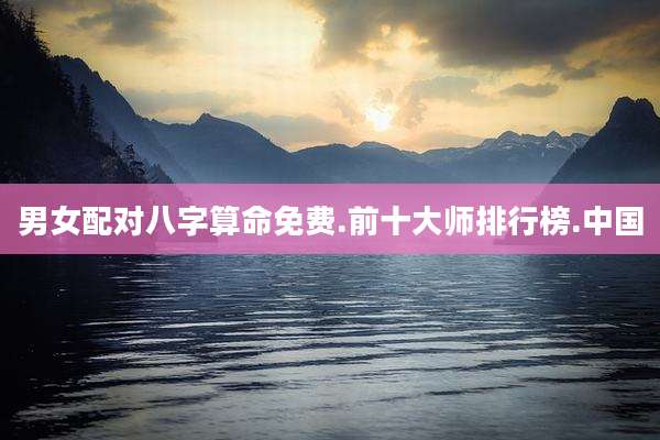 男女配对八字算命免费.前十大师排行榜.中国