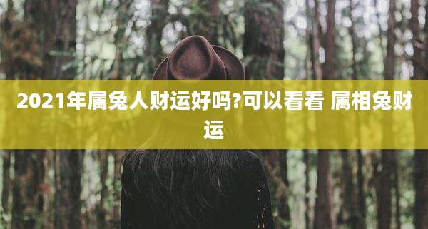 2021年属兔人财运好吗?可以看看 属相兔财运