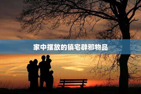 家中摆放的镇宅辟邪物品