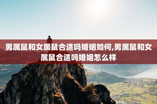 男属鼠和女属鼠合适吗婚姻如何,男属鼠和女属鼠合适吗婚姻怎么样