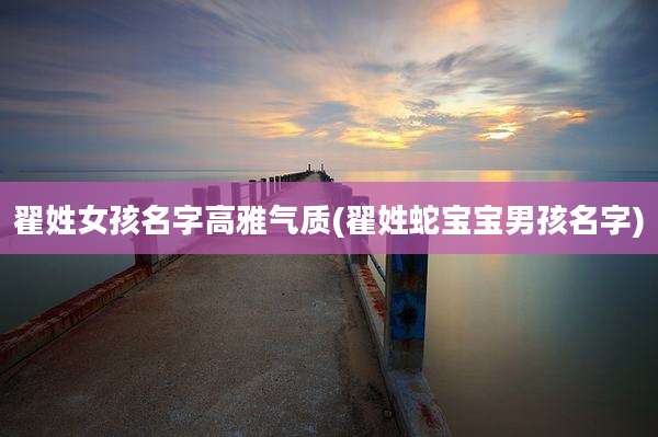 翟姓女孩名字高雅气质(翟姓蛇宝宝男孩名字)