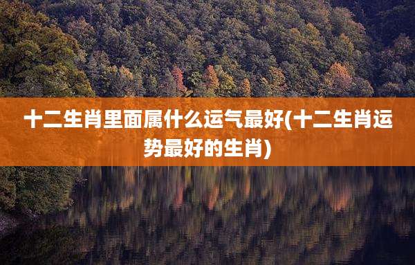 十二生肖里面属什么运气最好(十二生肖运势最好的生肖)