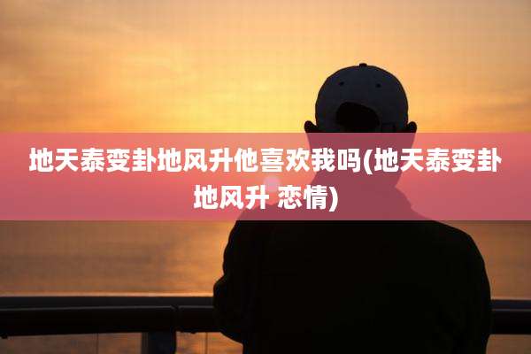 地天泰变卦地风升他喜欢我吗(地天泰变卦地风升 恋情)