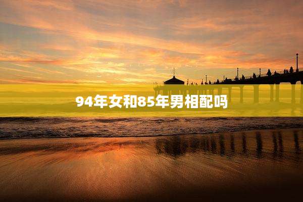 94年女和85年男相配吗