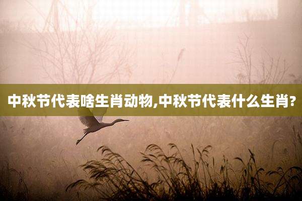 中秋节代表啥生肖动物,中秋节代表什么生肖?