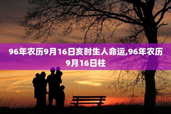 96年农历9月16日亥时生人命运,96年农历9月16日柱