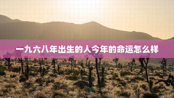 一九六八年出生的人今年的命运怎么样