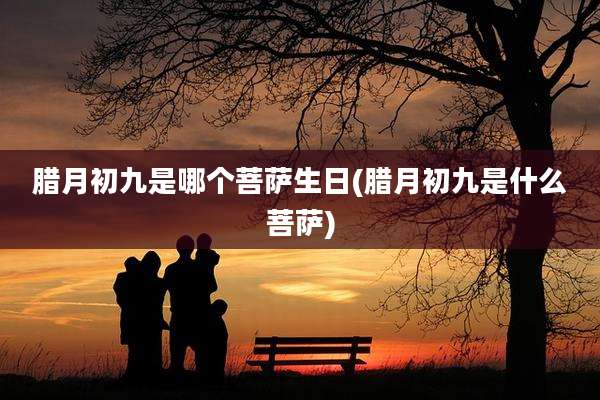 腊月初九是哪个菩萨生日(腊月初九是什么菩萨)
