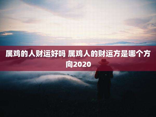 属鸡的人财运好吗 属鸡人的财运方是哪个方向2020
