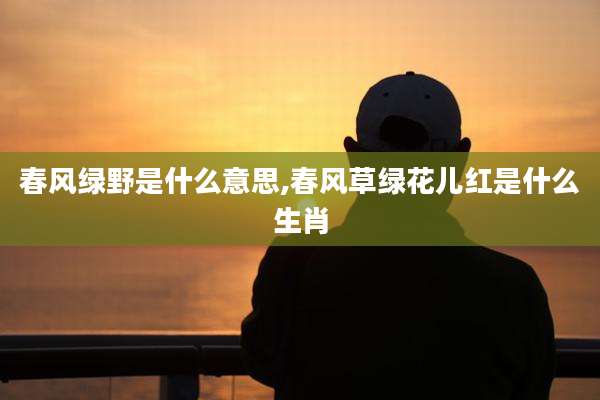 春风绿野是什么意思,春风草绿花儿红是什么生肖