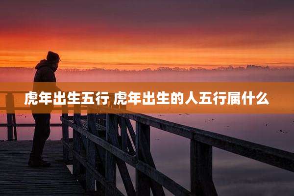 虎年出生五行 虎年出生的人五行属什么