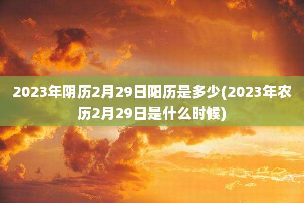 2023年阴历2月29日阳历是多少(2023年农历2月29日是什么时候)