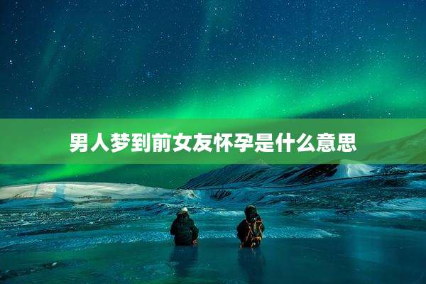 男人梦到前女友怀孕是什么意思