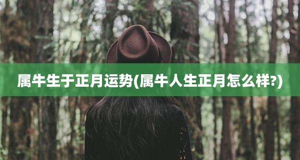 属牛生于正月运势(属牛人生正月怎么样?)