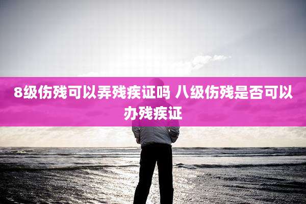 8级伤残可以弄残疾证吗 八级伤残是否可以办残疾证