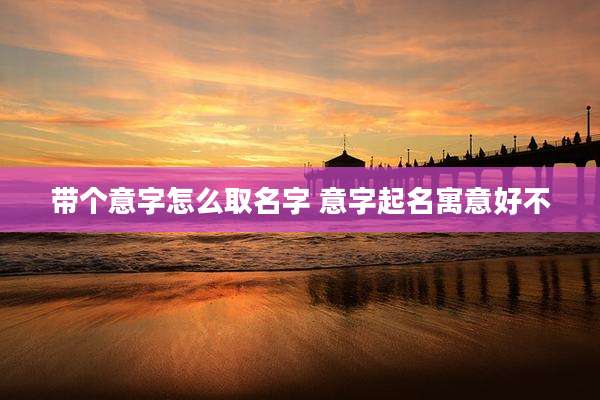 带个意字怎么取名字 意字起名寓意好不