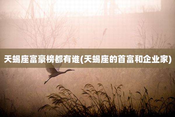 天蝎座富豪榜都有谁(天蝎座的首富和企业家)