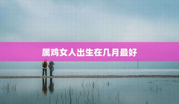 属鸡女人出生在几月最好