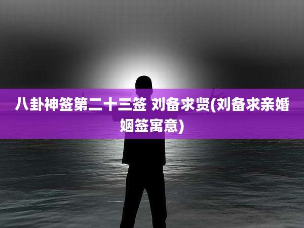 八卦神签第二十三签 刘备求贤(刘备求亲婚姻签寓意)