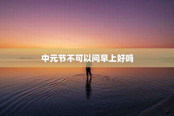 中元节不可以问早上好吗