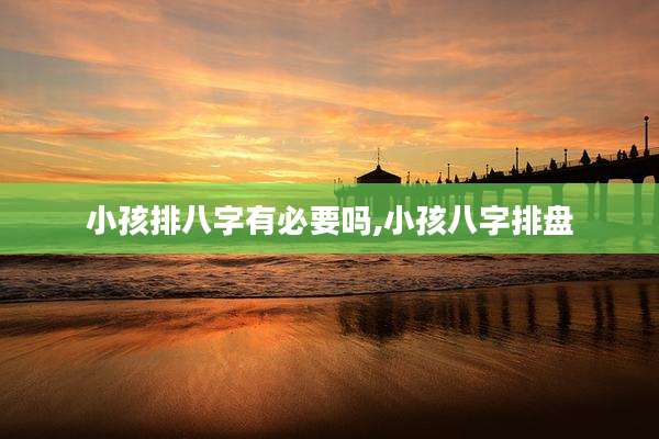 小孩排八字有必要吗,小孩八字排盘