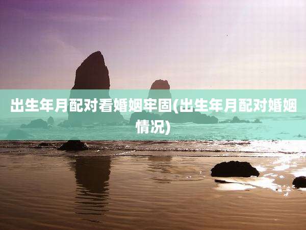 出生年月配对看婚姻牢固(出生年月配对婚姻情况)