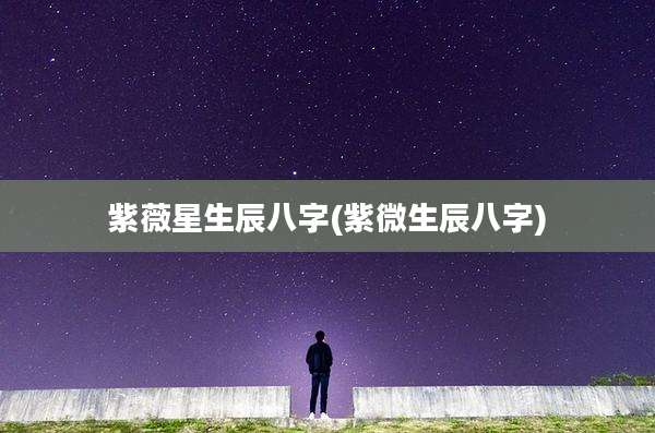 紫薇星生辰八字(紫微生辰八字)