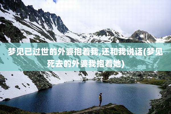 梦见已过世的外婆抱着我,还和我说话(梦见死去的外婆我抱着她)