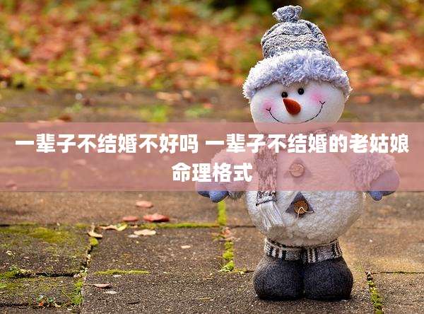 一辈子不结婚不好吗 一辈孑不结婚的老姑娘命理格式