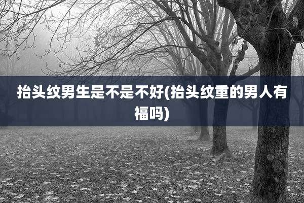 抬头纹男生是不是不好(抬头纹重的男人有福吗)